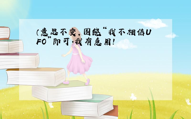 （意思不变,围绕“我不相信UFO”即可.我有急用!