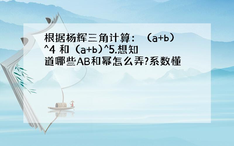 根据杨辉三角计算：（a+b)^4 和（a+b)^5.想知道哪些AB和幂怎么弄?系数懂