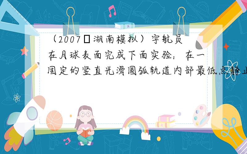 （2007•湖南模拟）宇航员在月球表面完成下面实验：在一固定的竖直光滑圆弧轨道内部最低点静止一质量为m的小球（可视为质点