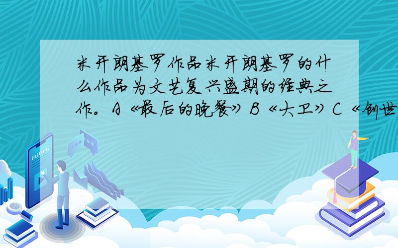 米开朗基罗作品米开朗基罗的什么作品为文艺复兴盛期的经典之作。A《最后的晚餐》B《大卫》C《创世纪》