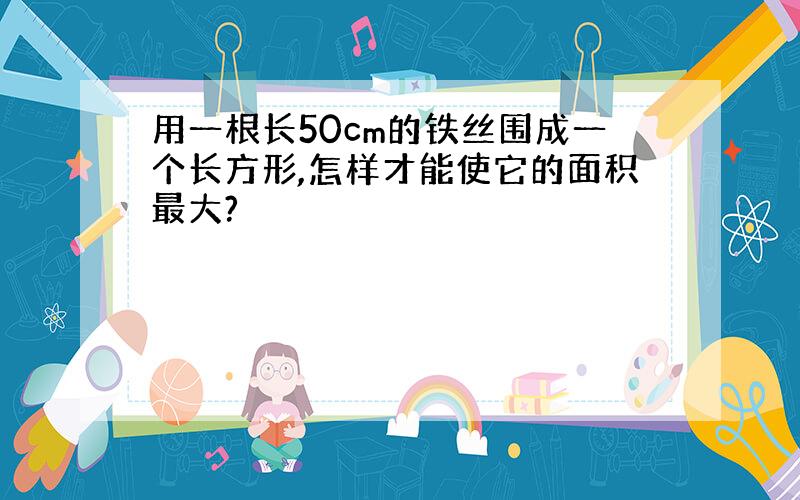 用一根长50cm的铁丝围成一个长方形,怎样才能使它的面积最大?