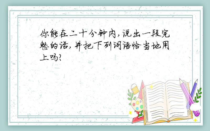 你能在二十分钟内,说出一段完整的话,并把下列词语恰当地用上吗?