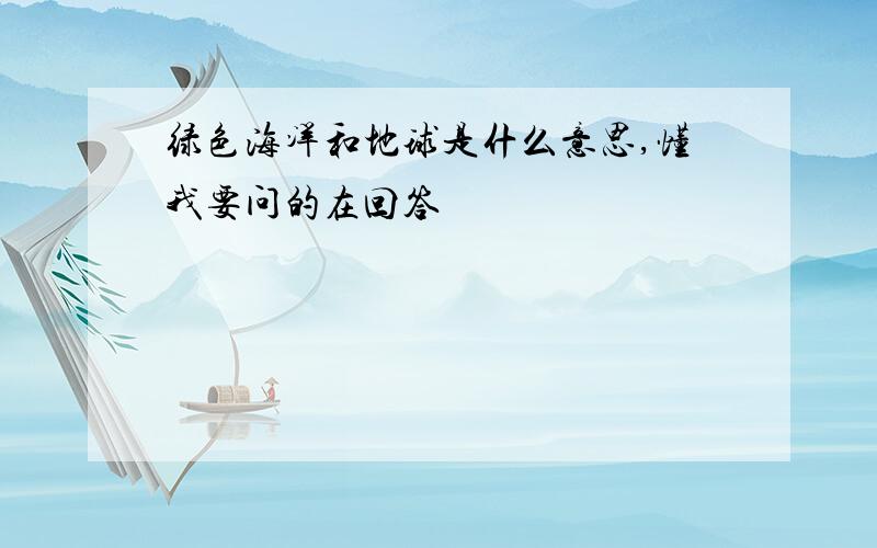 绿色海洋和地球是什么意思,懂我要问的在回答