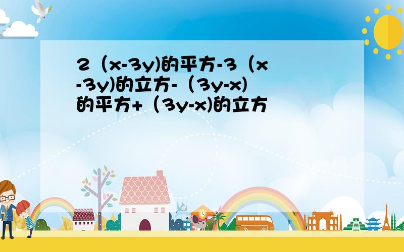 2（x-3y)的平方-3（x-3y)的立方-（3y-x)的平方+（3y-x)的立方