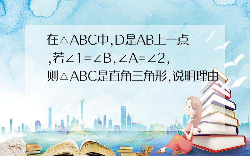 在△ABC中,D是AB上一点,若∠1=∠B,∠A=∠2,则△ABC是直角三角形,说明理由