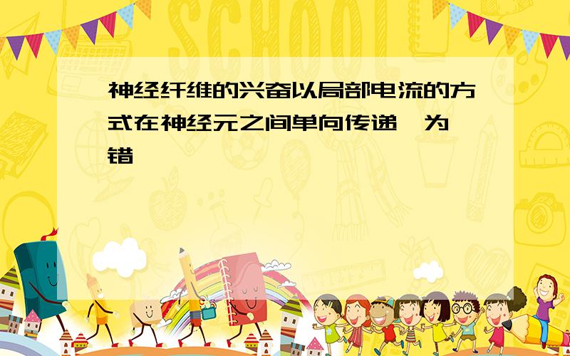 神经纤维的兴奋以局部电流的方式在神经元之间单向传递,为嘛错