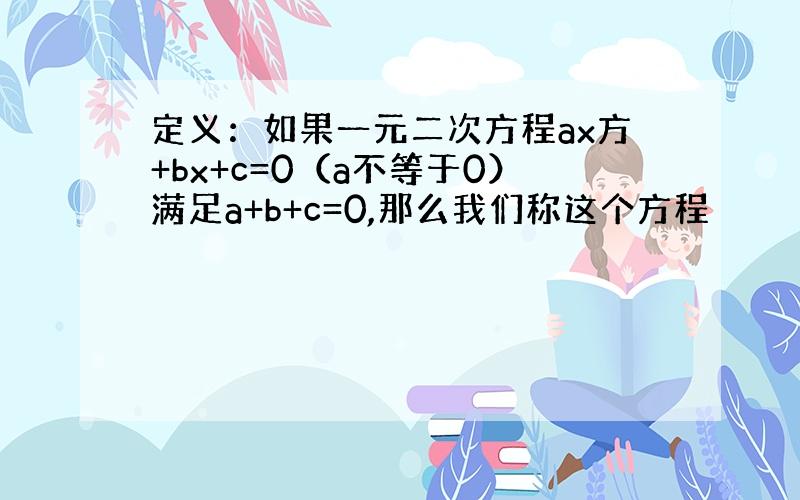 定义：如果一元二次方程ax方+bx+c=0（a不等于0）满足a+b+c=0,那么我们称这个方程