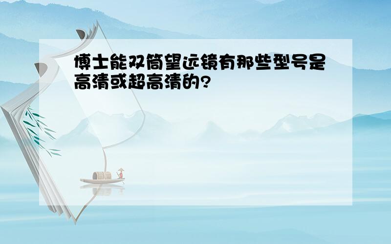 博士能双筒望远镜有那些型号是高清或超高清的?