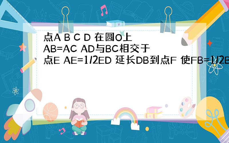 点A B C D 在圆O上 AB=AC AD与BC相交于点E AE=1/2ED 延长DB到点F 使FB=1/2BD,连接