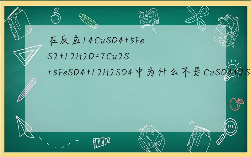 在反应14CuSO4+5FeS2+12H2O=7Cu2S+5FeSO4+12H2SO4中为什么不是CuSO4的S化合价降