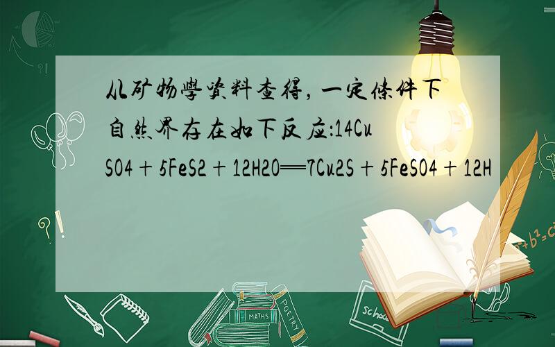 从矿物学资料查得，一定条件下自然界存在如下反应：14CuSO4+5FeS2+12H2O═7Cu2S+5FeSO4+12H