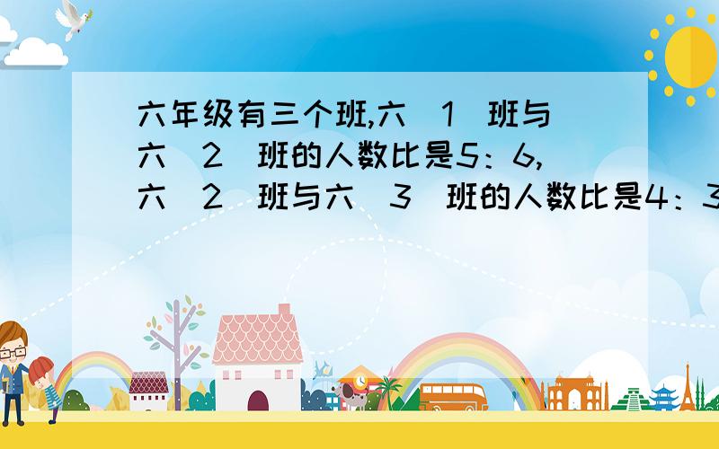 六年级有三个班,六（1）班与六（2）班的人数比是5：6,六（2）班与六（3）班的人数比是4：3,求六（1）班、六（2）班