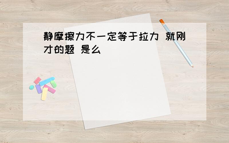 静摩擦力不一定等于拉力 就刚才的题 是么