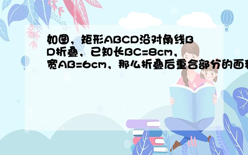 如图，矩形ABCD沿对角线BD折叠，已知长BC=8cm，宽AB=6cm，那么折叠后重合部分的面积是（　　）