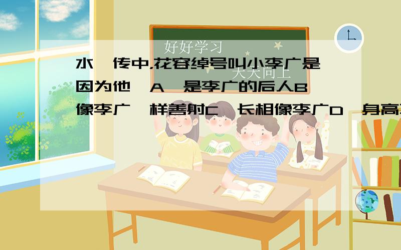 水浒传中，花容绰号叫小李广是因为他—A、是李广的后人B、像李广一样善射C、长相像李广D、身高不如李广