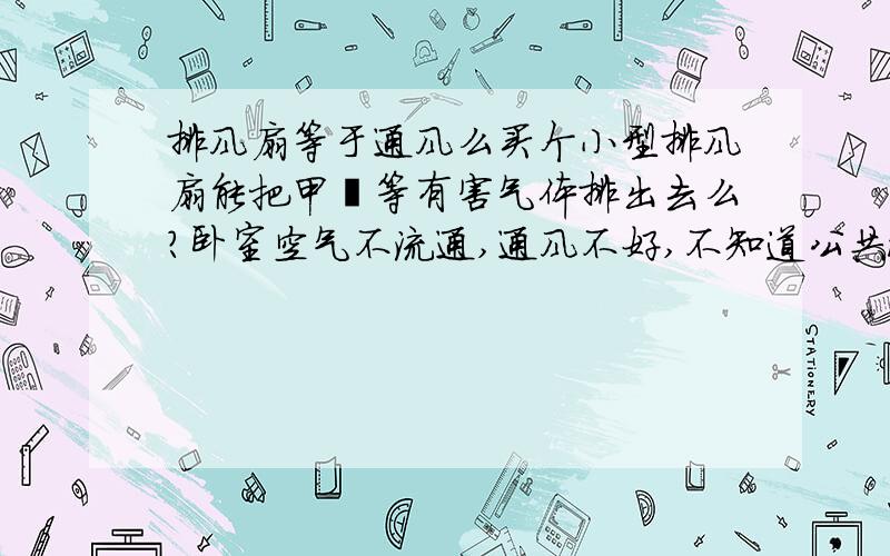 排风扇等于通风么买个小型排风扇能把甲醛等有害气体排出去么?卧室空气不流通,通风不好,不知道公共浴池里的排风扇那种家里能用