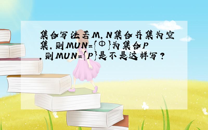 集合写法若M,N集合并集为空集,则MUN={Φ}为集合P,则MUN={P}是不是这样写?