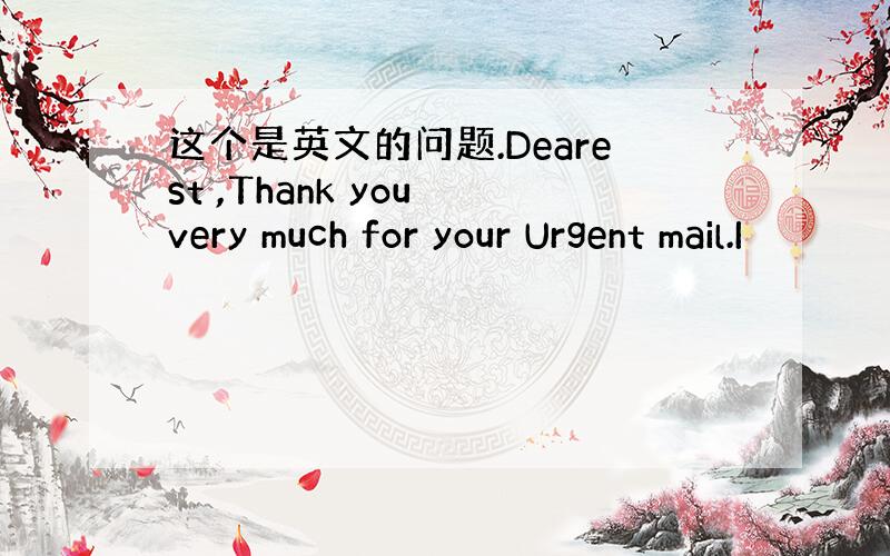 这个是英文的问题.Dearest ,Thank you very much for your Urgent mail.I