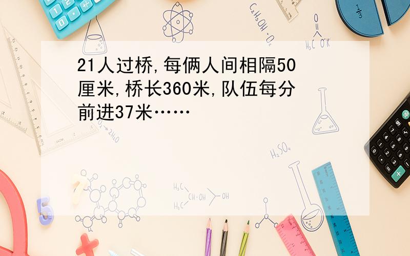 21人过桥,每俩人间相隔50厘米,桥长360米,队伍每分前进37米……