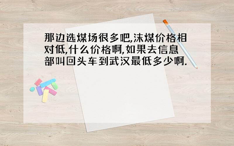 那边选煤场很多吧,沫煤价格相对低,什么价格啊,如果去信息部叫回头车到武汉最低多少啊.