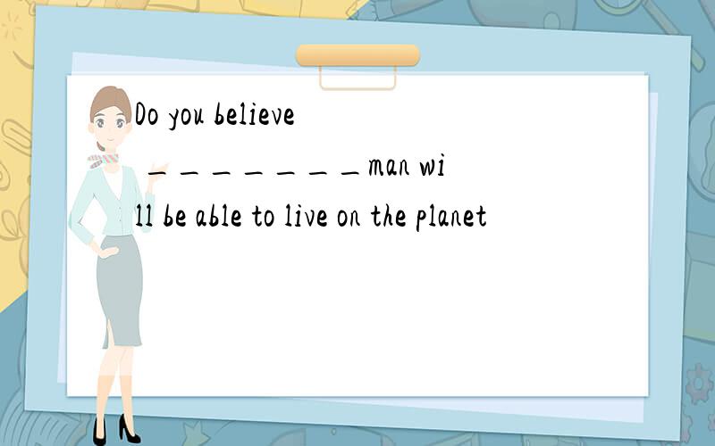 Do you believe _______man will be able to live on the planet