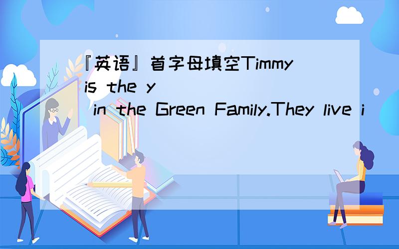 『英语』首字母填空Timmy is the y______in the Green Family.They live i