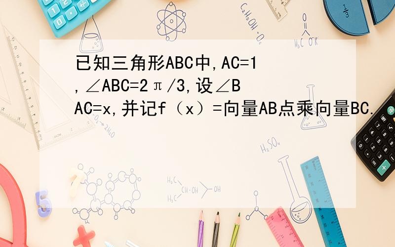 已知三角形ABC中,AC=1,∠ABC=2π/3,设∠BAC=x,并记f（x）=向量AB点乘向量BC.