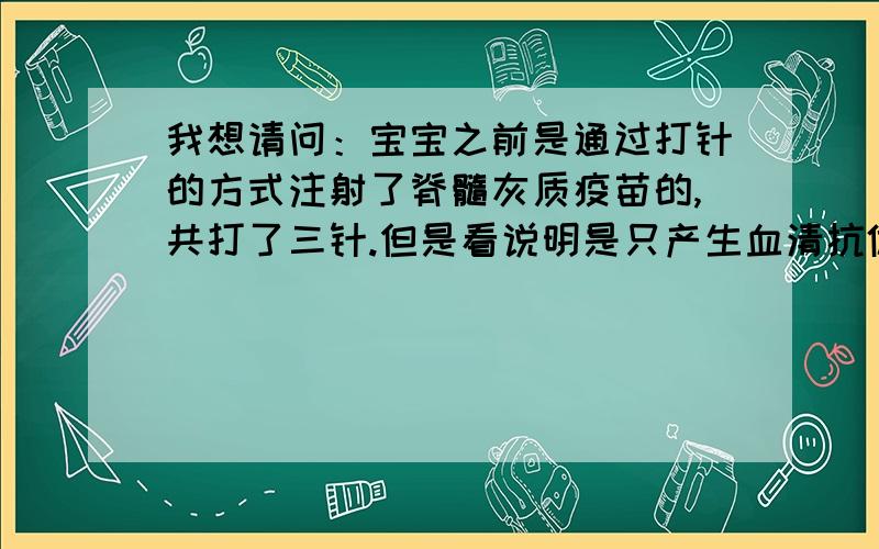 我想请问：宝宝之前是通过打针的方式注射了脊髓灰质疫苗的,共打了三针.但是看说明是只产生血清抗体.那如果病毒是进入肠道,宝