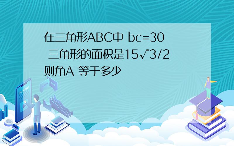 在三角形ABC中 bc=30 三角形的面积是15√3/2则角A 等于多少