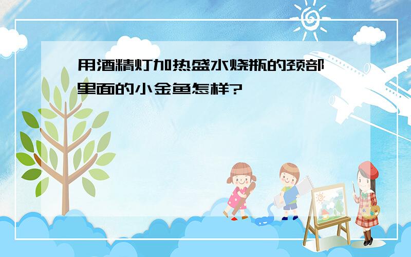 用酒精灯加热盛水烧瓶的颈部,里面的小金鱼怎样?