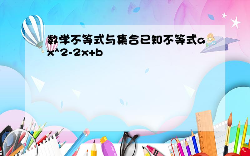 数学不等式与集合已知不等式ax^2-2x+b