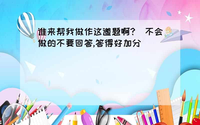 谁来帮我做作这道题啊?（不会做的不要回答,答得好加分）