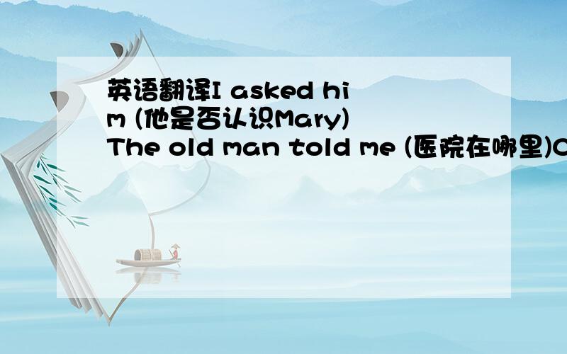 英语翻译I asked him (他是否认识Mary) The old man told me (医院在哪里)Can y