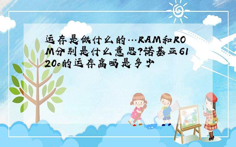 运存是做什么的…RAM和ROM分别是什么意思?诺基亚6120c的运存高吗是多少