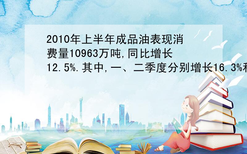 2010年上半年成品油表现消费量10963万吨,同比增长12.5%.其中,一、二季度分别增长16.3%和9.2%.求20