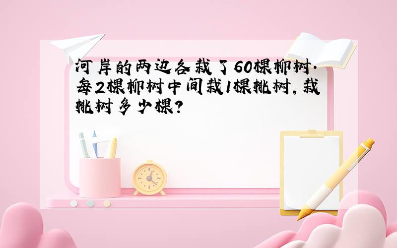 河岸的两边各栽了60棵柳树.每2棵柳树中间栽1棵桃树,栽桃树多少棵?