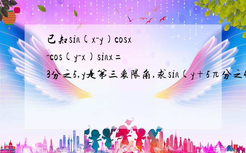 已知sin(x-y)cosx-cos(y-x)sinx=3分之5,y是第三象限角,求sin(y+5π分之4）的值