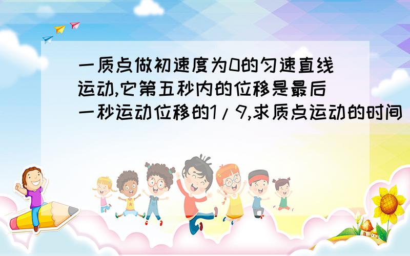 一质点做初速度为0的匀速直线运动,它第五秒内的位移是最后一秒运动位移的1/9,求质点运动的时间