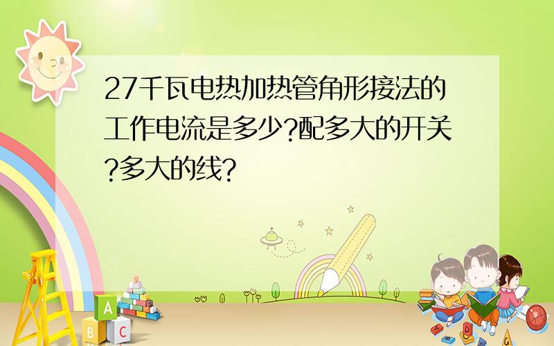 27千瓦电热加热管角形接法的工作电流是多少?配多大的开关?多大的线?