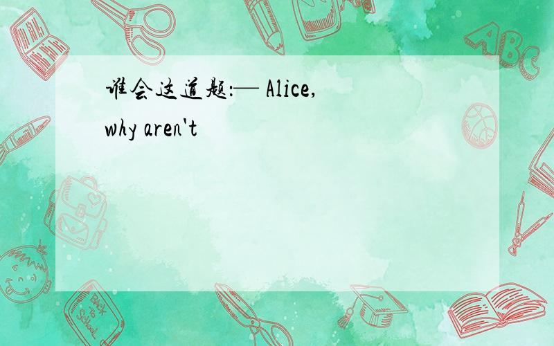 谁会这道题：— Alice,why aren't