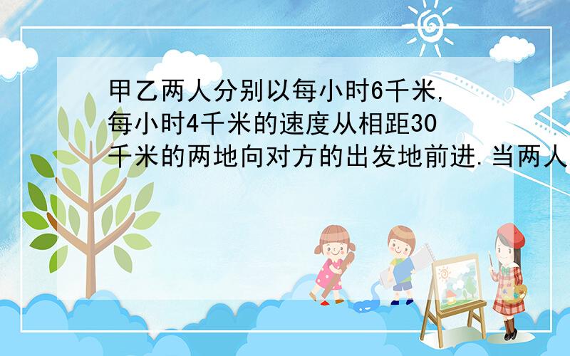 甲乙两人分别以每小时6千米,每小时4千米的速度从相距30千米的两地向对方的出发地前进.当两人之间的距十