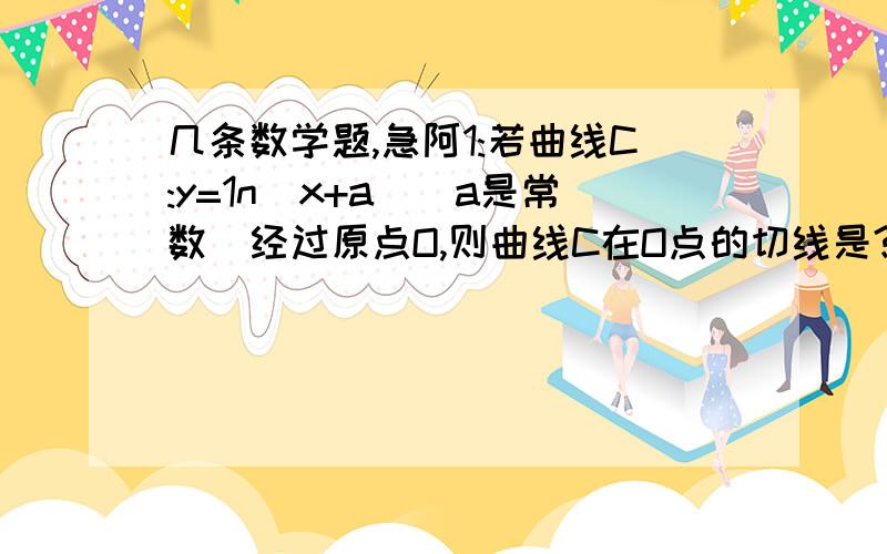 几条数学题,急阿1:若曲线C:y=1n(x+a)(a是常数)经过原点O,则曲线C在O点的切线是?2:已知数列{an},a