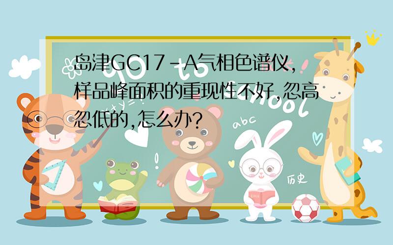 岛津GC17-A气相色谱仪,样品峰面积的重现性不好,忽高忽低的,怎么办?