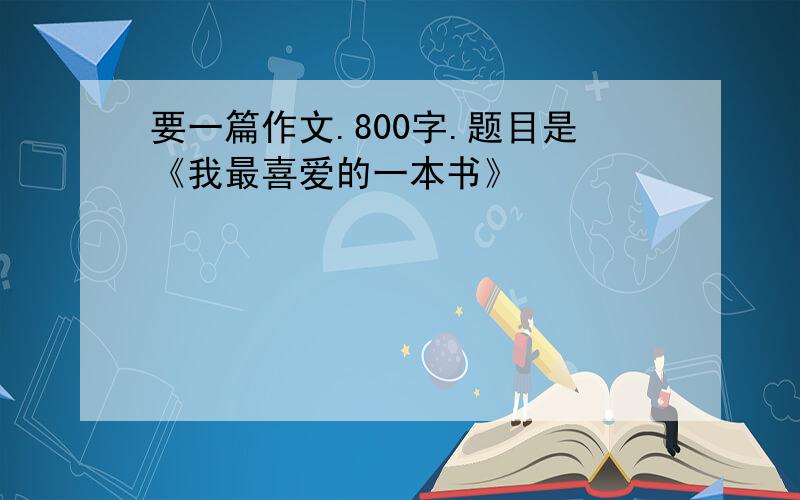 要一篇作文.800字.题目是《我最喜爱的一本书》