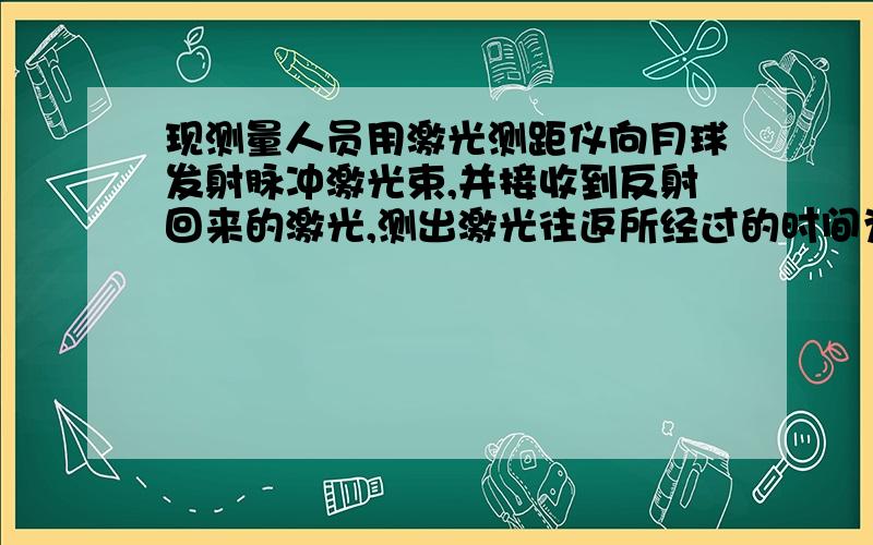 现测量人员用激光测距仪向月球发射脉冲激光束,并接收到反射回来的激光,测出激光往返所经过的时间为2.54s,则月球与地球间