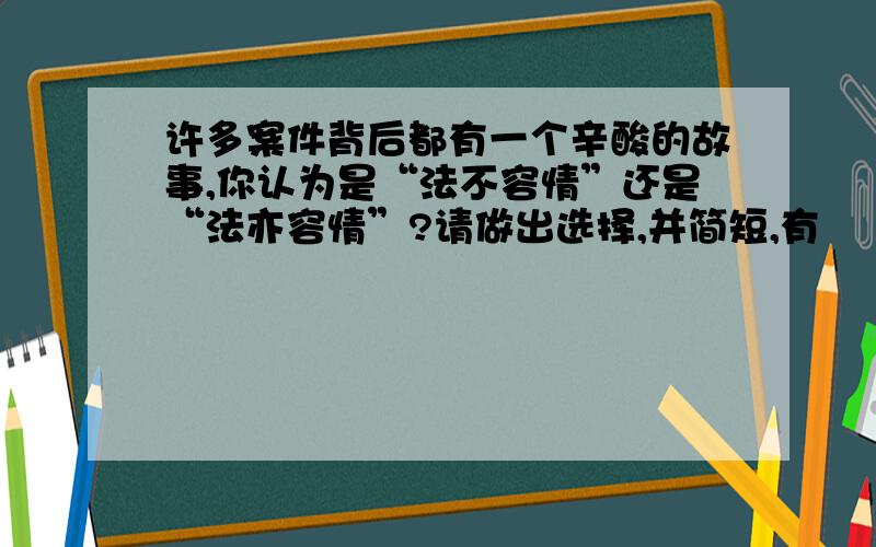 许多案件背后都有一个辛酸的故事,你认为是“法不容情”还是“法亦容情”?请做出选择,并简短,有