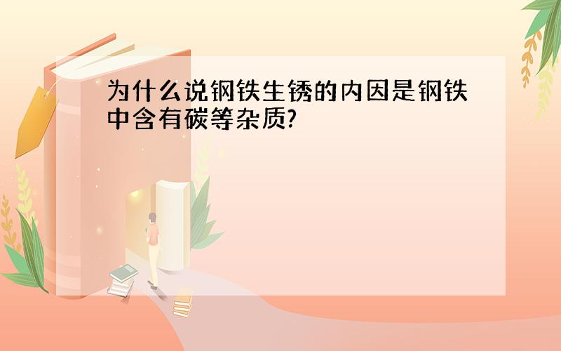 为什么说钢铁生锈的内因是钢铁中含有碳等杂质?