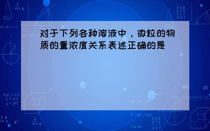 对于下列各种溶液中，微粒的物质的量浓度关系表述正确的是（　　）