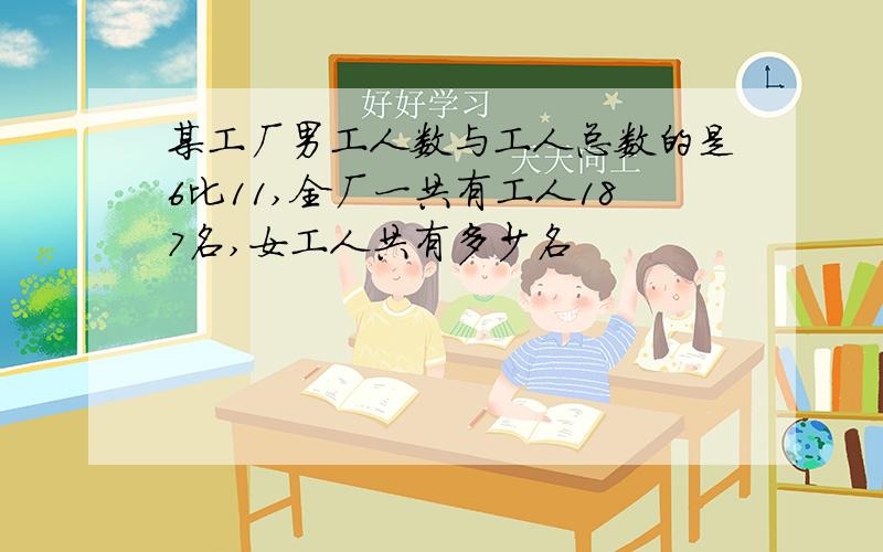 某工厂男工人数与工人总数的是6比11,全厂一共有工人187名,女工人共有多少名