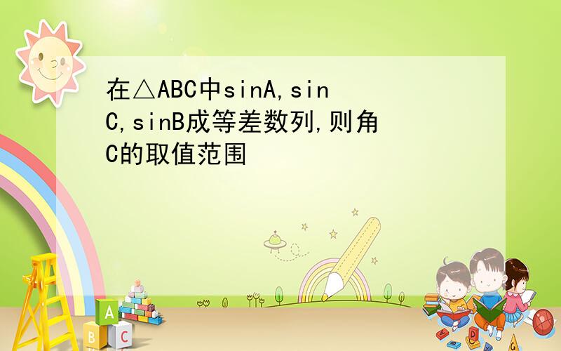 在△ABC中sinA,sinC,sinB成等差数列,则角C的取值范围